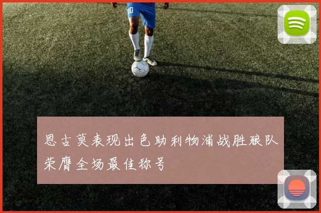 恩古莫表现出色助利物浦战胜狼队荣膺全场最佳称号