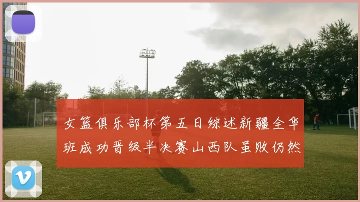 女篮俱乐部杯第五日综述新疆全华班成功晋级半决赛山西队虽败仍然晋级