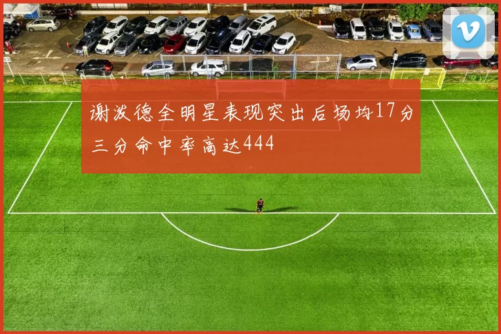 谢泼德全明星表现突出后场均17分三分命中率高达444