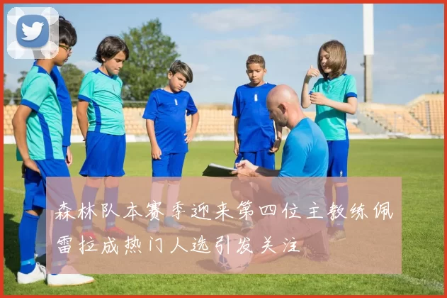 森林队本赛季迎来第四位主教练佩雷拉成热门人选引发关注