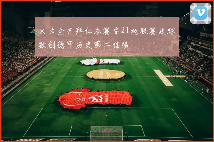 火力全开拜仁本赛季21轮联赛进球数创德甲历史第二佳绩