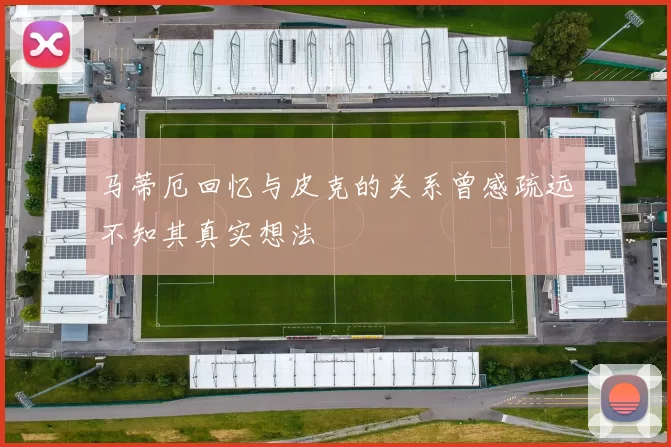 马蒂厄回忆与皮克的关系曾感疏远不知其真实想法