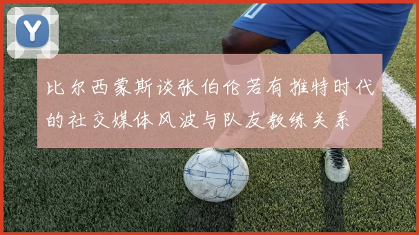 比尔西蒙斯谈张伯伦若有推特时代的社交媒体风波与队友教练关系