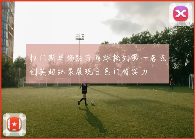 拉门斯单场防守角球抢到第一落点创英超纪录展现出色门将实力