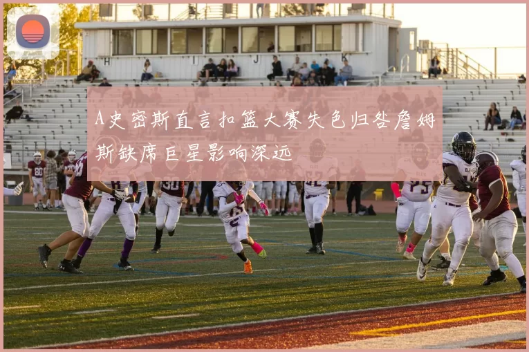 A史密斯直言扣篮大赛失色归咎詹姆斯缺席巨星影响深远