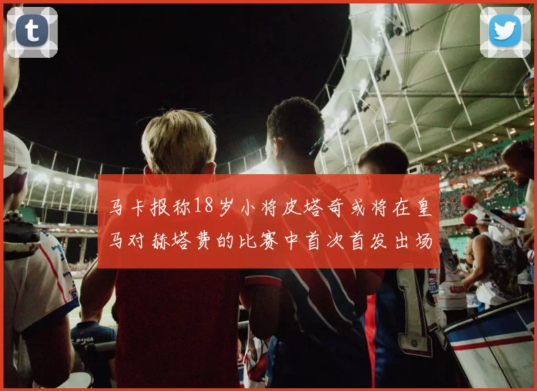 马卡报称18岁小将皮塔奇或将在皇马对赫塔费的比赛中首次首发出场