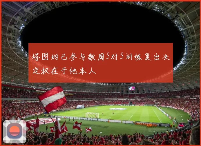 塔图姆已参与数周5对5训练复出决定权在于他本人