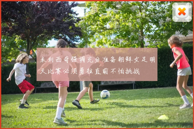米利西奇强调充分准备朝鲜女足明天比赛必须勇往直前不怕挑战