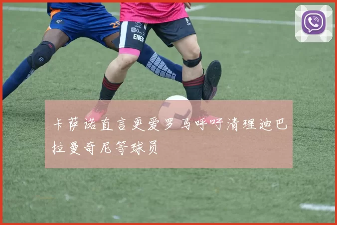 卡萨诺直言更爱罗马呼吁清理迪巴拉曼奇尼等球员