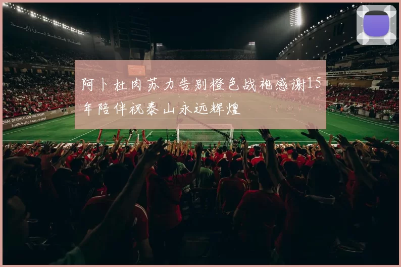 阿卜杜肉苏力告别橙色战袍感谢15年陪伴祝泰山永远辉煌
