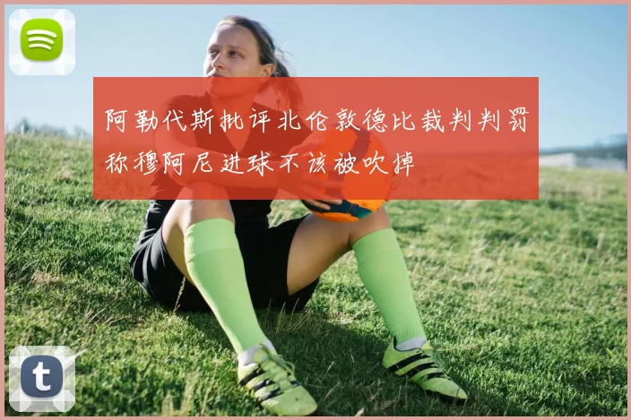 阿勒代斯批评北伦敦德比裁判判罚称穆阿尼进球不该被吹掉