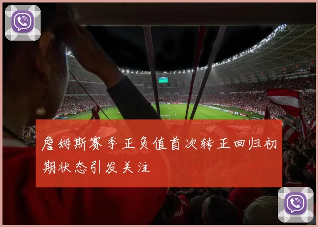 詹姆斯赛季正负值首次转正回归初期状态引发关注