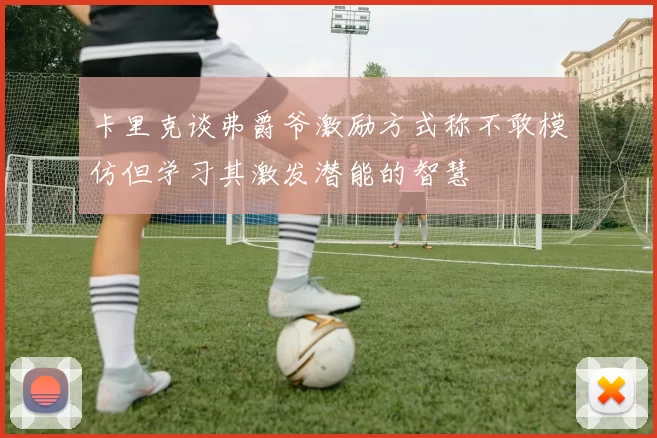 卡里克谈弗爵爷激励方式称不敢模仿但学习其激发潜能的智慧