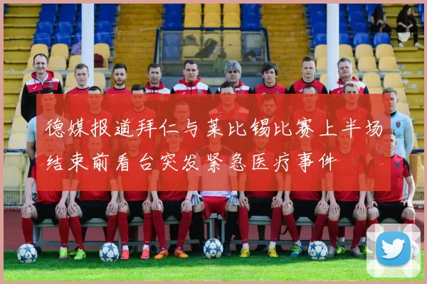 德媒报道拜仁与莱比锡比赛上半场结束前看台突发紧急医疗事件
