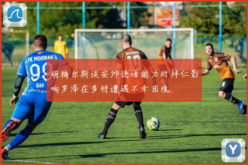 胡梅尔斯谈安帅德语能力对拜仁影响罗泽在多特遭遇不幸困境