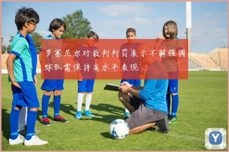 罗塞尼尔对裁判判罚表示不解强调球队需保持高水平表现