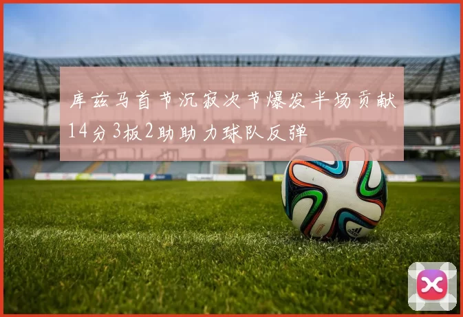 库兹马首节沉寂次节爆发半场贡献14分3板2助助力球队反弹