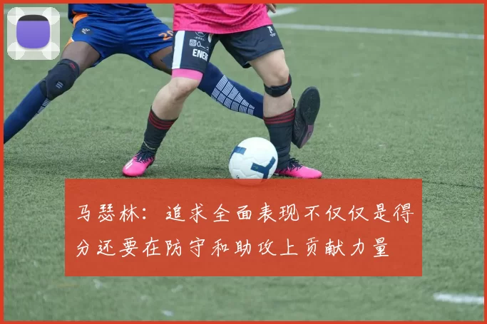 马瑟林：追求全面表现不仅仅是得分还要在防守和助攻上贡献力量