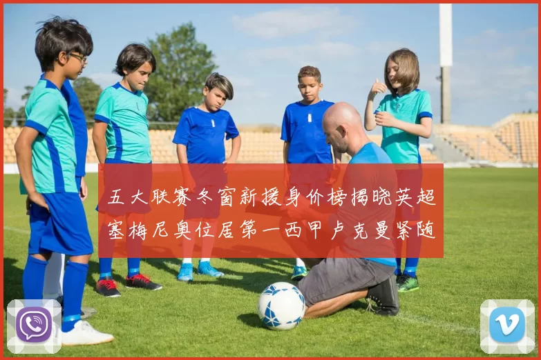五大联赛冬窗新援身价榜揭晓英超塞梅尼奥位居第一西甲卢克曼紧随其后